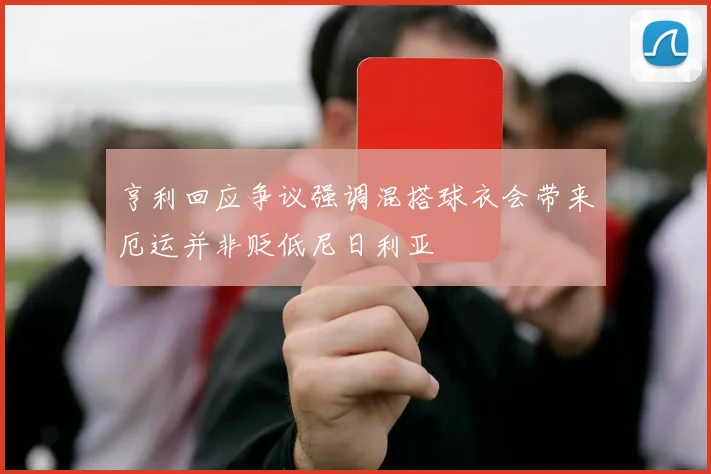 亨利回应争议强调混搭球衣会带来厄运并非贬低尼日利亚