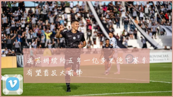 道苏姆续约五年一亿多里德下赛季有望首发大前锋