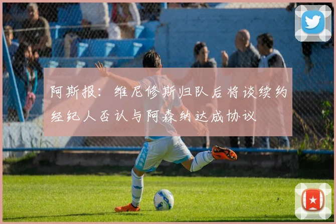 阿斯报:维尼修斯归队后将谈续约经纪人否认与阿森纳达成协议