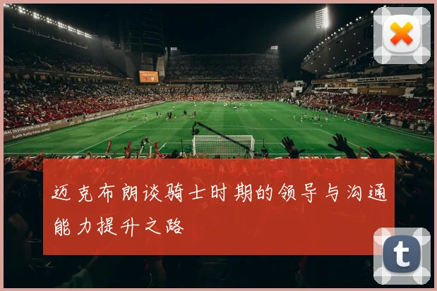 迈克布朗谈骑士时期的领导与沟通能力提升之路