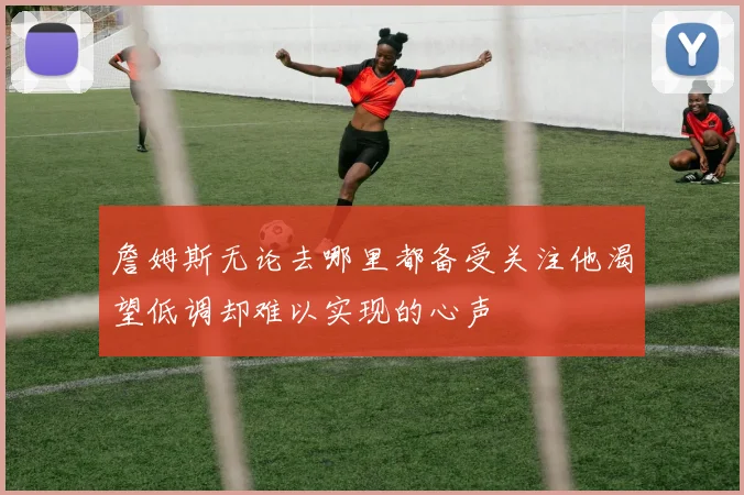 詹姆斯无论去哪里都备受关注他渴望低调却难以实现的心声
