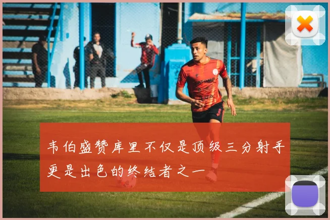 韦伯盛赞库里不仅是顶级三分射手更是出色的终结者之一