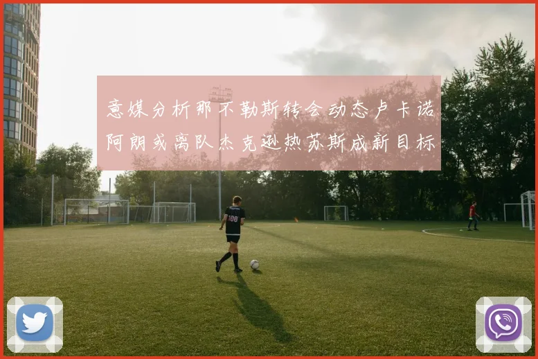 意媒分析那不勒斯转会动态卢卡诺阿朗或离队杰克逊热苏斯成新目标