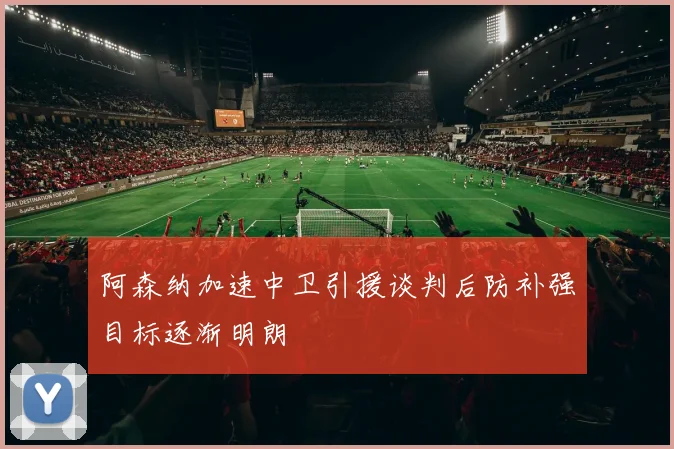 阿森纳加速中卫引援谈判后防补强目标逐渐明朗