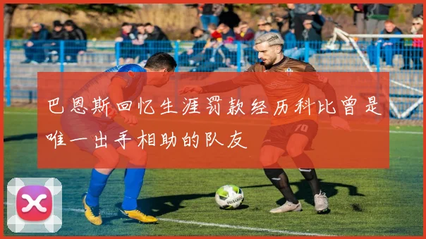 巴恩斯回忆生涯罚款经历科比曾是唯一出手相助的队友
