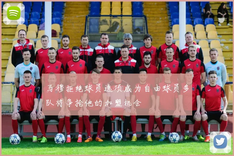 马穆拒绝球员选项成为自由球员多队将争抢他的加盟机会