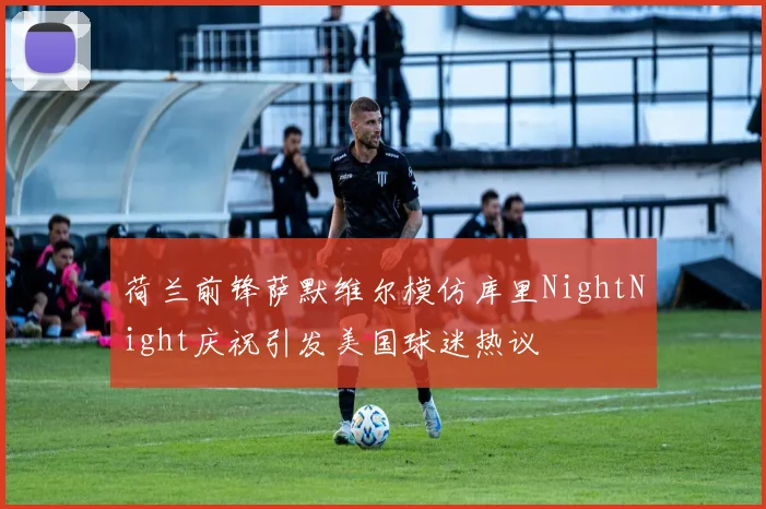 荷兰前锋萨默维尔模仿库里NightNight庆祝引发美国球迷热议