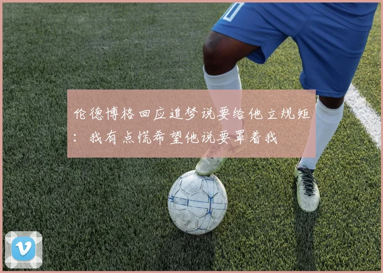 伦德博格回应追梦说要给他立规矩:我有点慌希望他说要罩着我