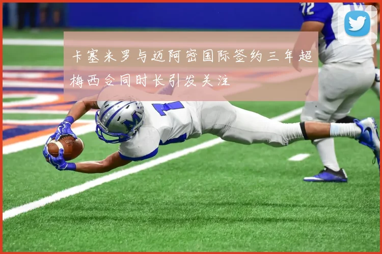 卡塞米罗与迈阿密国际签约三年超梅西合同时长引发关注
