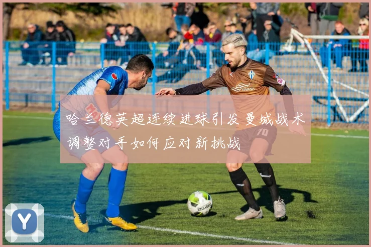 哈兰德英超连续进球引发曼城战术调整对手如何应对新挑战