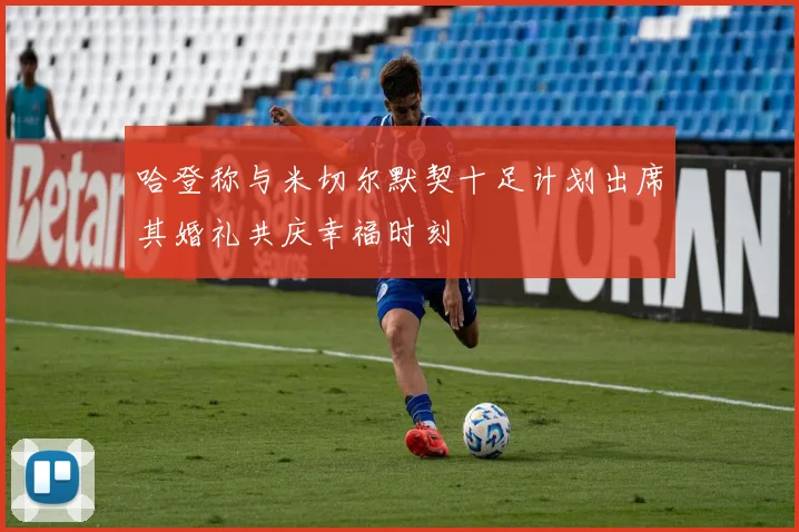 哈登称与米切尔默契十足计划出席其婚礼共庆幸福时刻