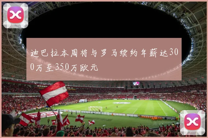 迪巴拉本周将与罗马续约年薪达300万至350万欧元