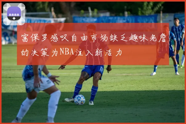 富保罗感叹自由市场缺乏趣味老詹的决策为NBA注入新活力