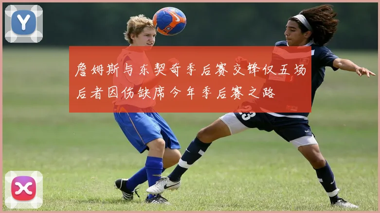 詹姆斯与东契奇季后赛交锋仅五场后者因伤缺席今年季后赛之路