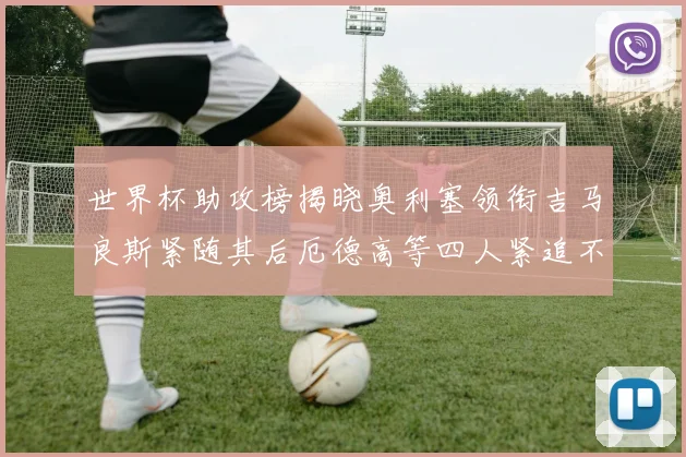 世界杯助攻榜揭晓奥利塞领衔吉马良斯紧随其后厄德高等四人紧追不舍