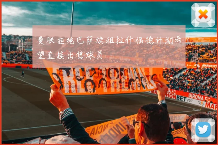 曼联拒绝巴萨续租拉什福德计划希望直接出售球员