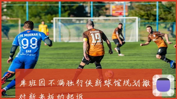 库班因不满独行侠新球馆规划撤回对新老板的起诉