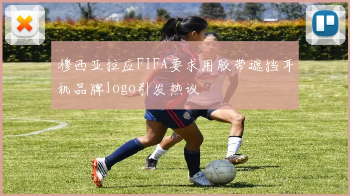 穆西亚拉应FIFA要求用胶带遮挡耳机品牌logo引发热议