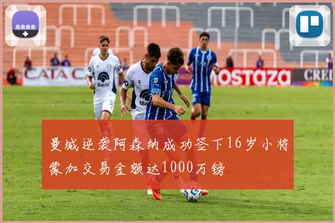 曼城逆袭阿森纳成功签下16岁小将蒙加交易金额达1000万镑