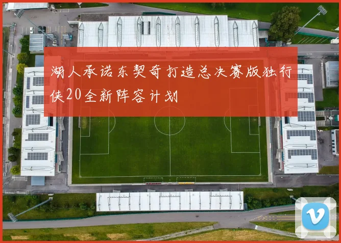湖人承诺东契奇打造总决赛版独行侠20全新阵容计划