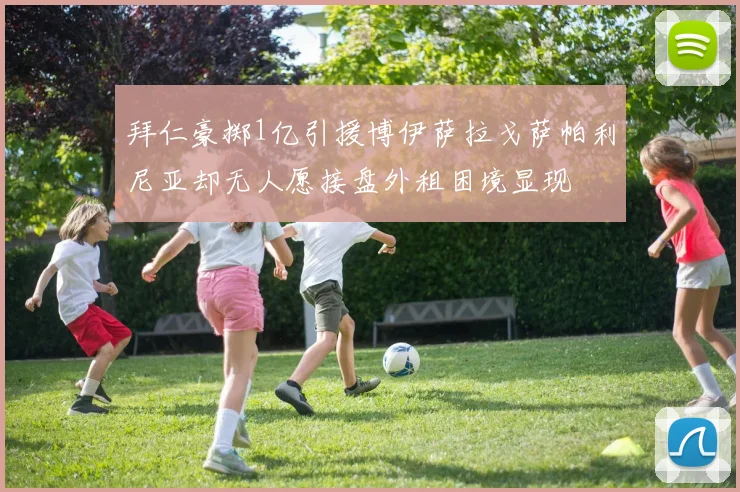 拜仁豪掷1亿引援博伊萨拉戈萨帕利尼亚却无人愿接盘外租困境显现