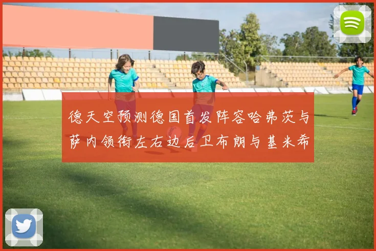 德天空预测德国首发阵容哈弗茨与萨内领衔左右边后卫布朗与基米希出战