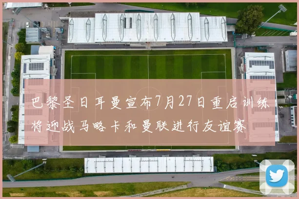 巴黎圣日耳曼宣布7月27日重启训练将迎战马略卡和曼联进行友谊赛