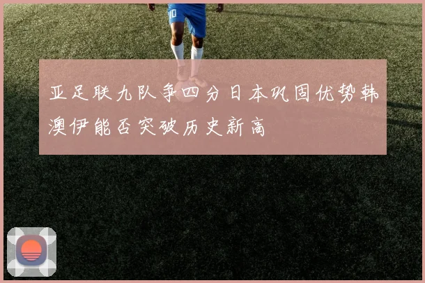 亚足联九队争四分日本巩固优势韩澳伊能否突破历史新高