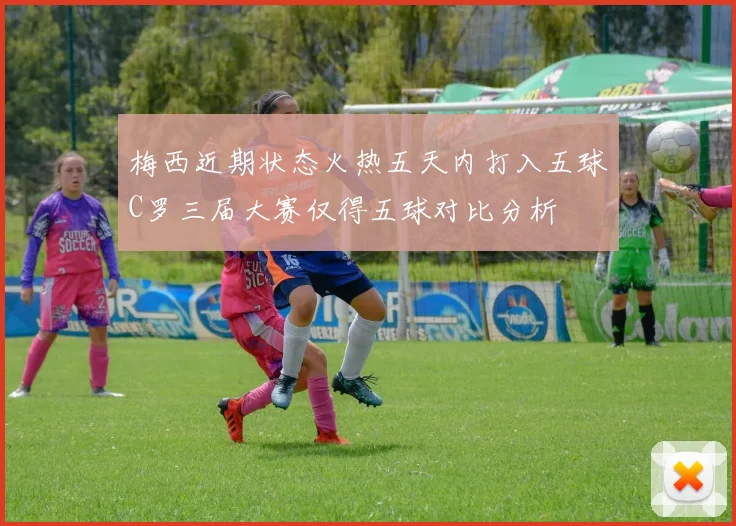 梅西近期状态火热五天内打入五球C罗三届大赛仅得五球对比分析