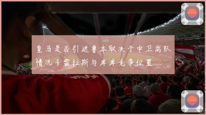 皇马是否引进鲁本取决于中卫离队情况卡雷拉斯与库库竞争位置